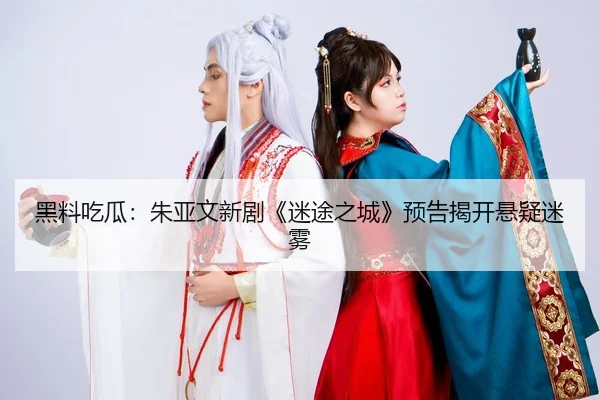 黑料吃瓜：朱亚文新剧《迷途之城》预告揭开悬疑迷雾